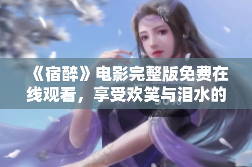 《宿醉》电影完整版免费在线观看，享受欢笑与泪水的精彩故事