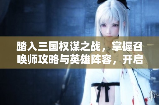 踏入三国权谋之战，掌握召唤师攻略与英雄阵容，开启你的征服之旅！