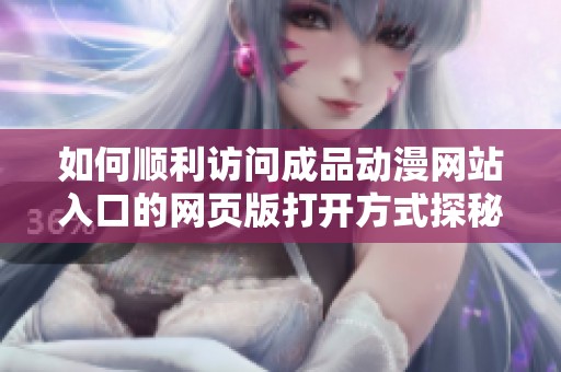 如何顺利访问成品动漫网站入口的网页版打开方式探秘