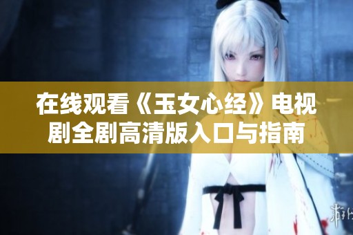 在线观看《玉女心经》电视剧全剧高清版入口与指南