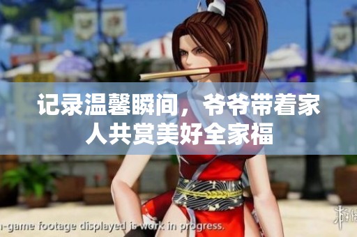 记录温馨瞬间，爷爷带着家人共赏美好全家福