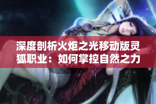 深度剖析火炬之光移动版灵狐职业：如何掌控自然之力成为远程舞者