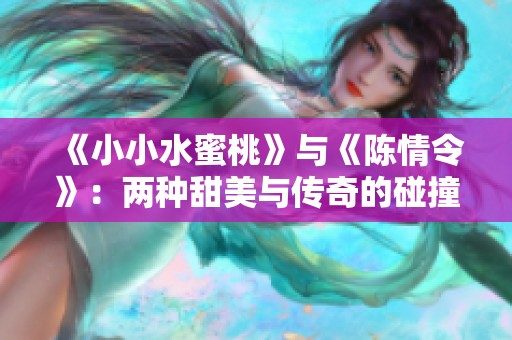 《小小水蜜桃》与《陈情令》：两种甜美与传奇的碰撞故事