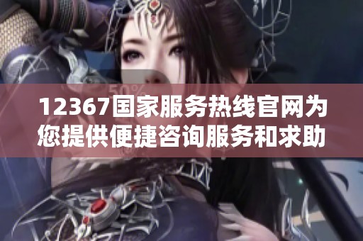 12367国家服务热线官网为您提供便捷咨询服务和求助信息