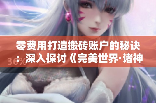 零费用打造搬砖账户的秘诀：深入探讨《完美世界·诸神之战》的秘密与玩法