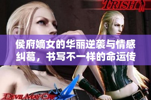 侯府嫡女的华丽逆袭与情感纠葛，书写不一样的命运传奇