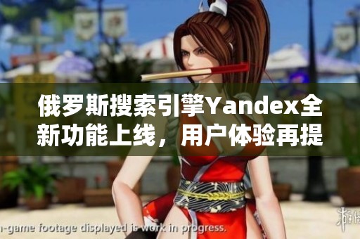 俄罗斯搜索引擎Yandex全新功能上线，用户体验再提升