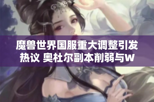 魔兽世界国服重大调整引发热议 奥杜尔副本削弱与WCL禁用成为讨论焦点