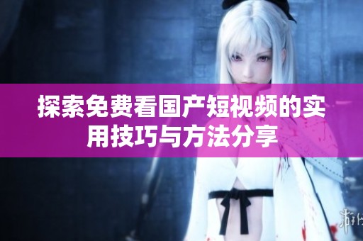 探索免费看国产短视频的实用技巧与方法分享