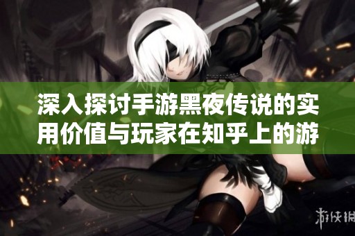 深入探讨手游黑夜传说的实用价值与玩家在知乎上的游戏体验评价分析