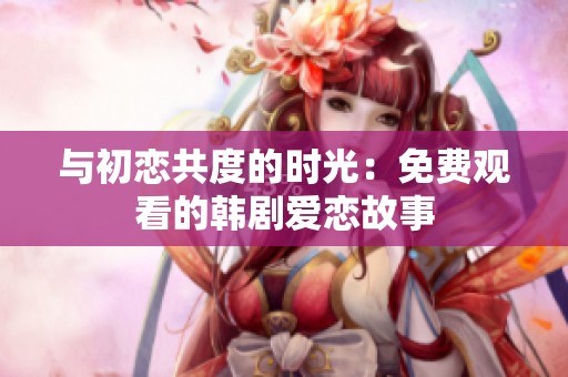 与初恋共度的时光：免费观看的韩剧爱恋故事