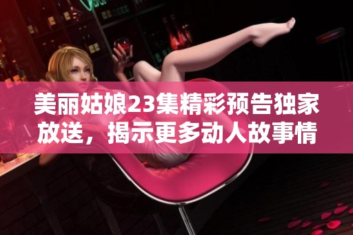 美丽姑娘23集精彩预告独家放送，揭示更多动人故事情节