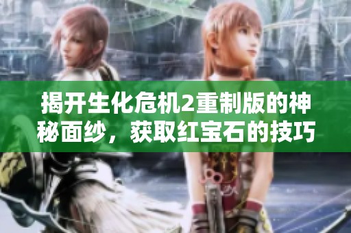 揭开生化危机2重制版的神秘面纱，获取红宝石的技巧与攻略分享