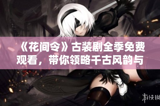 《花间令》古装剧全季免费观看，带你领略千古风韵与动人故事