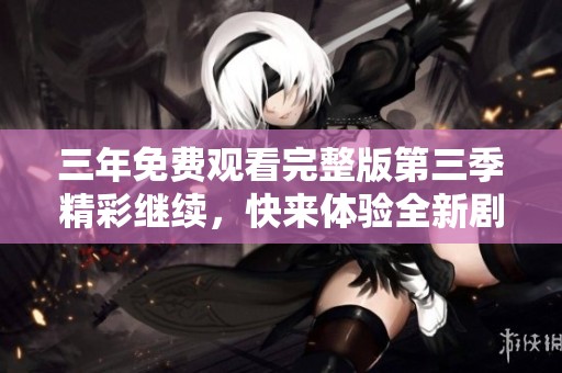三年免费观看完整版第三季精彩继续，快来体验全新剧情！