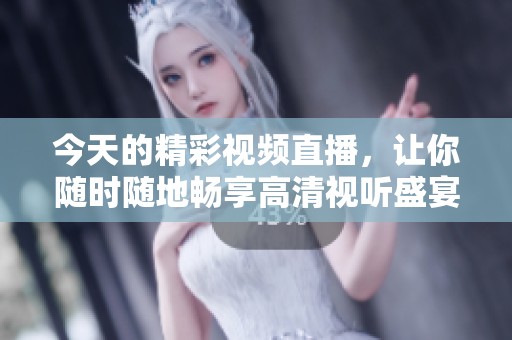 今天的精彩视频直播，让你随时随地畅享高清视听盛宴