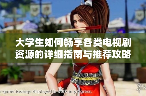 大学生如何畅享各类电视剧资源的详细指南与推荐攻略