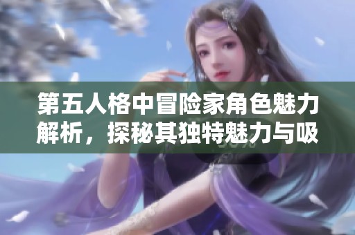 第五人格中冒险家角色魅力解析，探秘其独特魅力与吸引力的背后原因