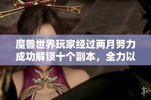 魔兽世界玩家经过两月努力成功解锁十个副本，全力以赴的集合石之路成就感满满