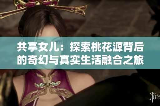 共享女儿：探索桃花源背后的奇幻与真实生活融合之旅