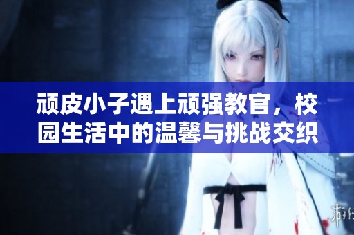 顽皮小子遇上顽强教官，校园生活中的温馨与挑战交织成乐章