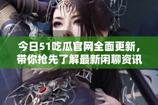 今日51吃瓜官网全面更新，带你抢先了解最新闲聊资讯和热点话题