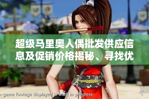 超级马里奥人偶批发供应信息及促销价格揭秘、寻找优质货源的最佳选择