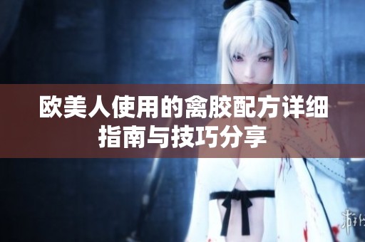 欧美人使用的禽胶配方详细指南与技巧分享