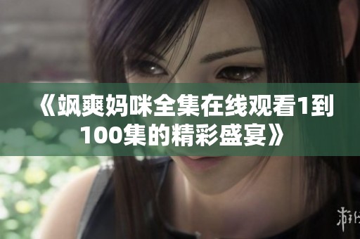 《飒爽妈咪全集在线观看1到100集的精彩盛宴》