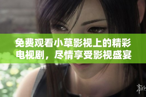 免费观看小草影视上的精彩电视剧，尽情享受影视盛宴