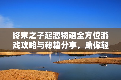 终末之子起源物语全方位游戏攻略与秘籍分享，助你轻松过关掌握技巧