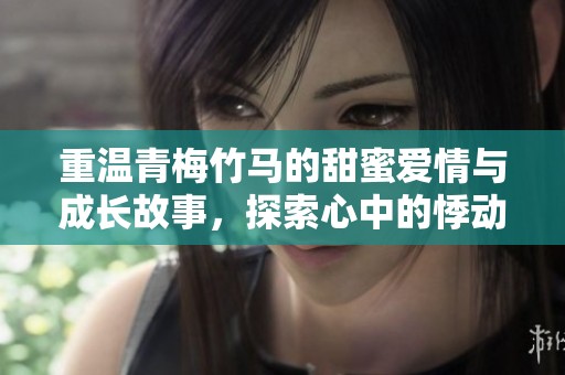 重温青梅竹马的甜蜜爱情与成长故事，探索心中的悸动与遗憾