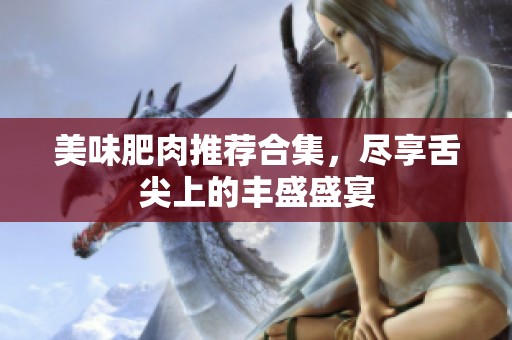 美味肥肉推荐合集，尽享舌尖上的丰盛盛宴