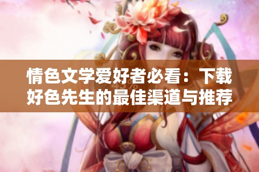 情色文学爱好者必看：下载好色先生的最佳渠道与推荐