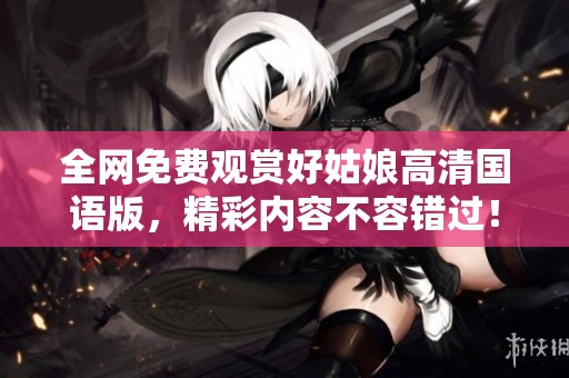 全网免费观赏好姑娘高清国语版，精彩内容不容错过！