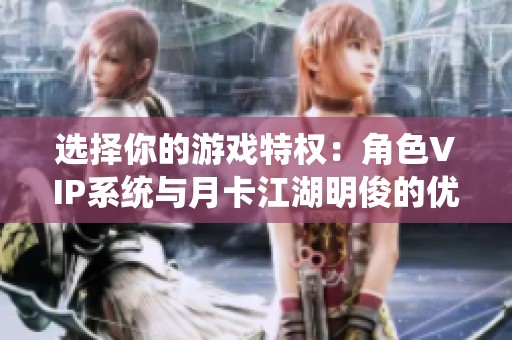 选择你的游戏特权：角色VIP系统与月卡江湖明俊的优劣对比分析