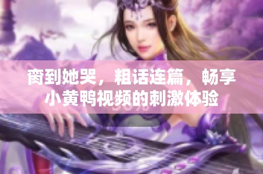 脔到她哭，粗话连篇，畅享小黄鸭视频的刺激体验