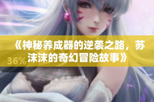 《神秘养成器的逆袭之路，苏沫沫的奇幻冒险故事》