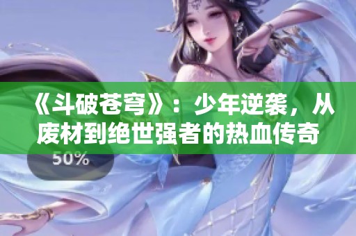 《斗破苍穹》：少年逆袭，从废材到绝世强者的热血传奇