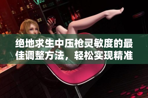 绝地求生中压枪灵敏度的最佳调整方法，轻松实现精准射击告别摇晃问题