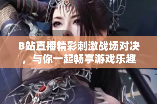 B站直播精彩刺激战场对决，与你一起畅享游戏乐趣