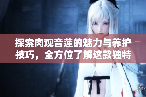 探索肉观音莲的魅力与养护技巧，全方位了解这款独特植物