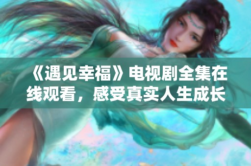 《遇见幸福》电视剧全集在线观看，感受真实人生成长故事