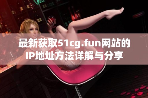 最新获取51cg.fun网站的IP地址方法详解与分享