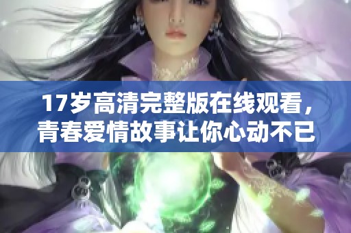 17岁高清完整版在线观看，青春爱情故事让你心动不已