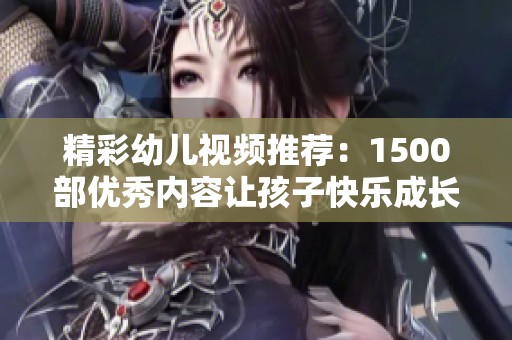 精彩幼儿视频推荐：1500部优秀内容让孩子快乐成长！