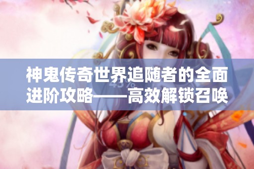 神鬼传奇世界追随者的全面进阶攻略——高效解锁召唤兽等级秘诀揭秘