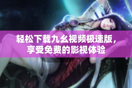 轻松下载九幺视频极速版，享受免费的影视体验