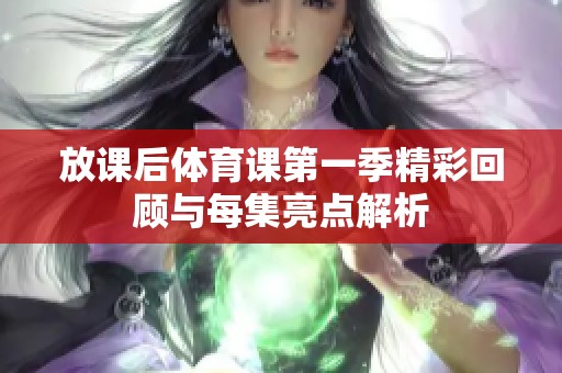 放课后体育课第一季精彩回顾与每集亮点解析
