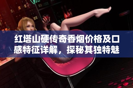 红塔山硬传奇香烟价格及口感特征详解，探秘其独特魅力与参数设置